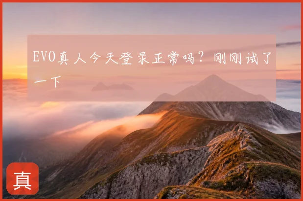 EVO真人今天登录正常吗？刚刚试了一下