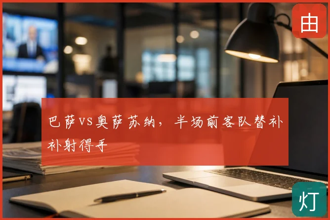 巴萨vs奥萨苏纳,半场前客队替补补射得手